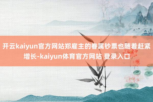 开云kaiyun官方网站郑雇主的眷属钞票也随着赶紧增长-kaiyun体育官方网站 登录入口