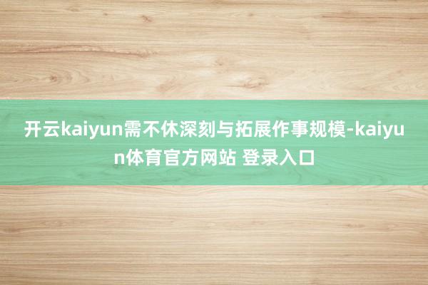 开云kaiyun需不休深刻与拓展作事规模-kaiyun体育官方网站 登录入口