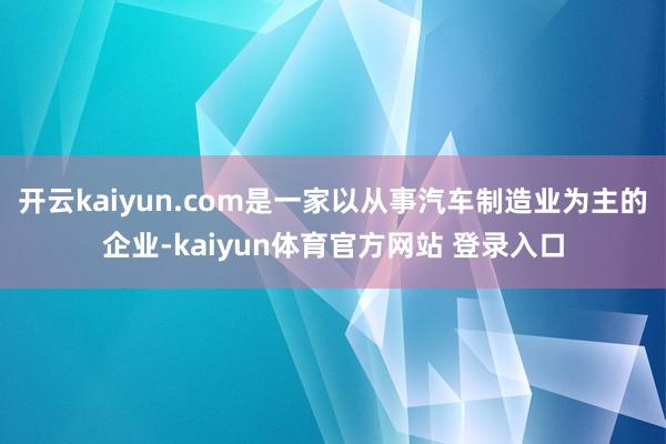 开云kaiyun.com是一家以从事汽车制造业为主的企业-kaiyun体育官方网站 登录入口