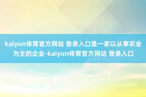 kaiyun体育官方网站 登录入口是一家以从事农业为主的企业-kaiyun体育官方网站 登录入口