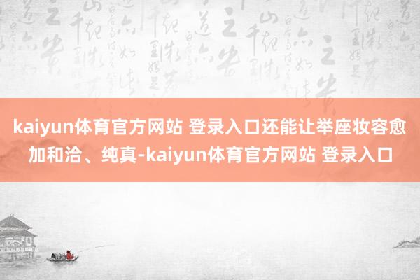 kaiyun体育官方网站 登录入口还能让举座妆容愈加和洽、纯真-kaiyun体育官方网站 登录入口