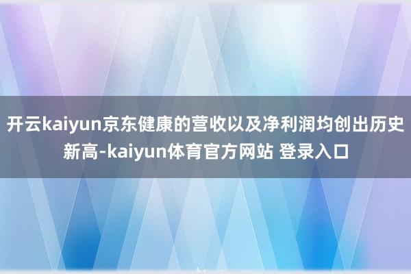 开云kaiyun京东健康的营收以及净利润均创出历史新高-kaiyun体育官方网站 登录入口