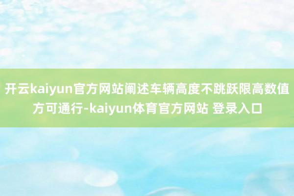 开云kaiyun官方网站阐述车辆高度不跳跃限高数值方可通行-kaiyun体育官方网站 登录入口