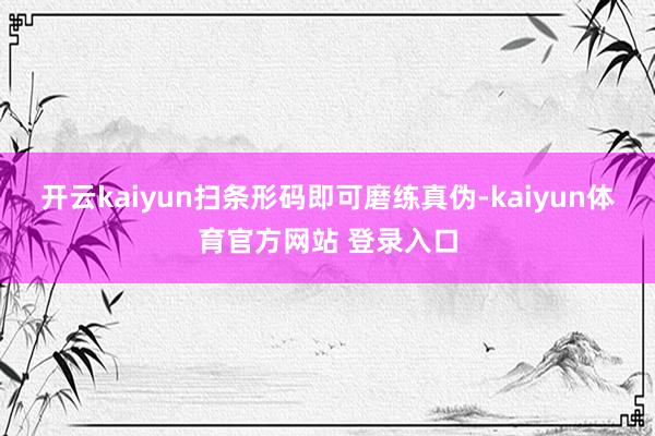 开云kaiyun扫条形码即可磨练真伪-kaiyun体育官方网站 登录入口