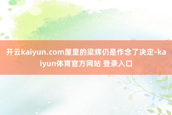 开云kaiyun.com屋里的梁辉仍是作念了决定-kaiyun体育官方网站 登录入口