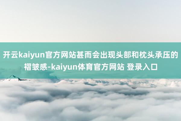 开云kaiyun官方网站甚而会出现头部和枕头承压的褶皱感-kaiyun体育官方网站 登录入口