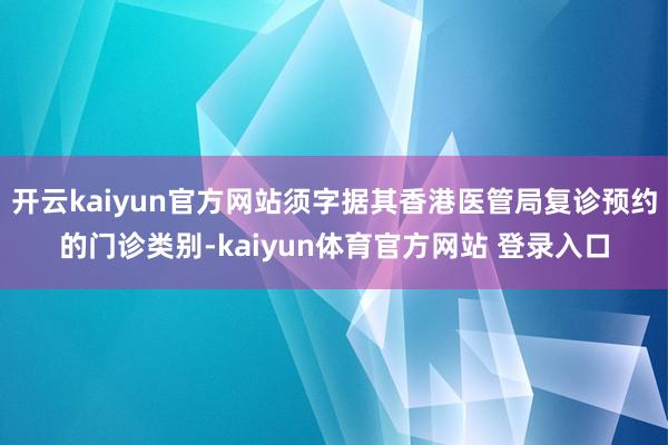 开云kaiyun官方网站须字据其香港医管局复诊预约的门诊类别-kaiyun体育官方网站 登录入口