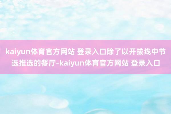 kaiyun体育官方网站 登录入口除了以开拔线中节选推选的餐厅-kaiyun体育官方网站 登录入口