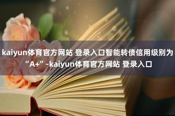 kaiyun体育官方网站 登录入口智能转债信用级别为“A+”-kaiyun体育官方网站 登录入口