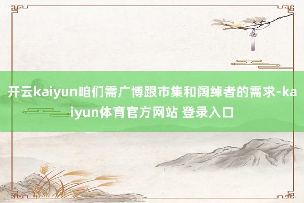 开云kaiyun咱们需广博跟市集和阔绰者的需求-kaiyun体育官方网站 登录入口