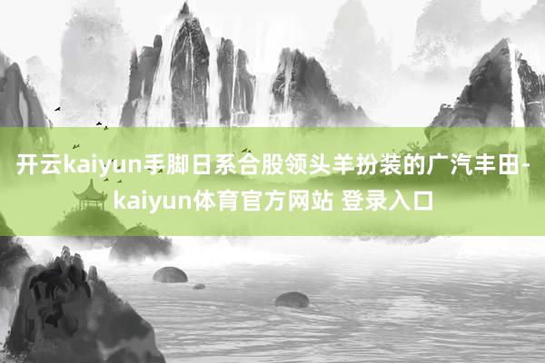 开云kaiyun　　手脚日系合股领头羊扮装的广汽丰田-kaiyun体育官方网站 登录入口