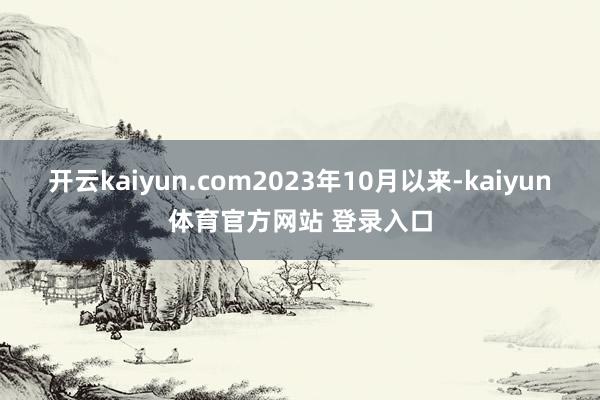 开云kaiyun.com2023年10月以来-kaiyun体育官方网站 登录入口