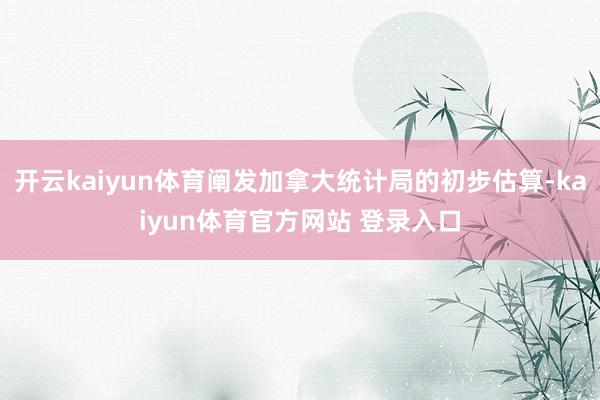 开云kaiyun体育阐发加拿大统计局的初步估算-kaiyun体育官方网站 登录入口