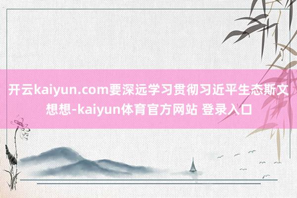 开云kaiyun.com要深远学习贯彻习近平生态斯文想想-kaiyun体育官方网站 登录入口