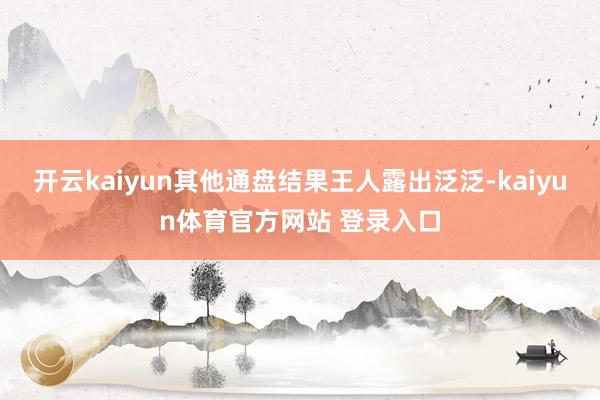 开云kaiyun其他通盘结果王人露出泛泛-kaiyun体育官方网站 登录入口