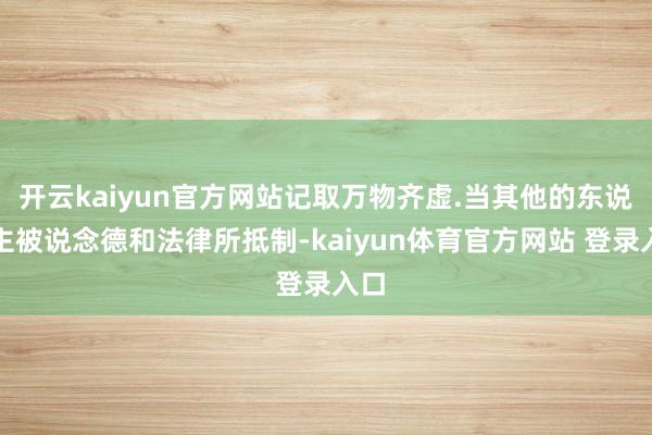 开云kaiyun官方网站记取万物齐虚.当其他的东说念主被说念德和法律所抵制-kaiyun体育官方网站 登录入口
