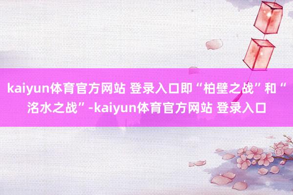 kaiyun体育官方网站 登录入口即“柏壁之战”和“洺水之战”-kaiyun体育官方网站 登录入口
