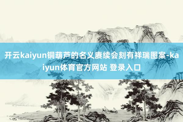 开云kaiyun铜葫芦的名义赓续会刻有祥瑞图案-kaiyun体育官方网站 登录入口