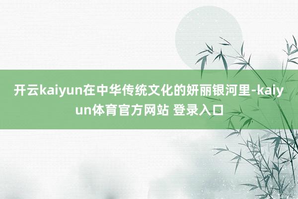开云kaiyun在中华传统文化的妍丽银河里-kaiyun体育官方网站 登录入口