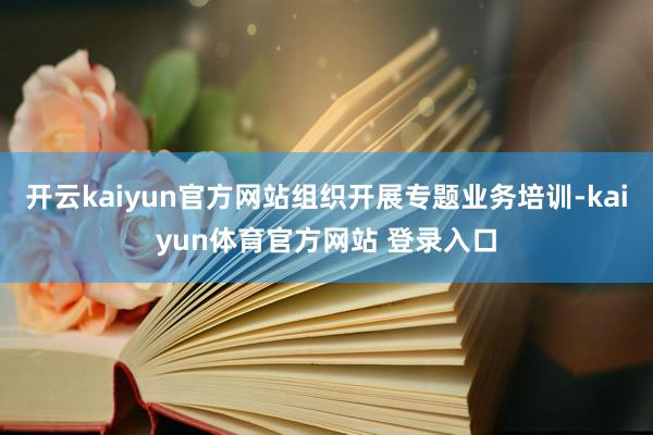 开云kaiyun官方网站组织开展专题业务培训-kaiyun体育官方网站 登录入口