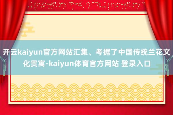 开云kaiyun官方网站汇集、考据了中国传统兰花文化贵寓-kaiyun体育官方网站 登录入口