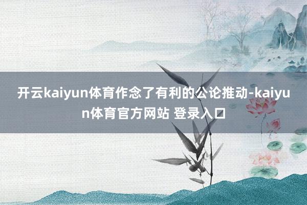 开云kaiyun体育作念了有利的公论推动-kaiyun体育官方网站 登录入口