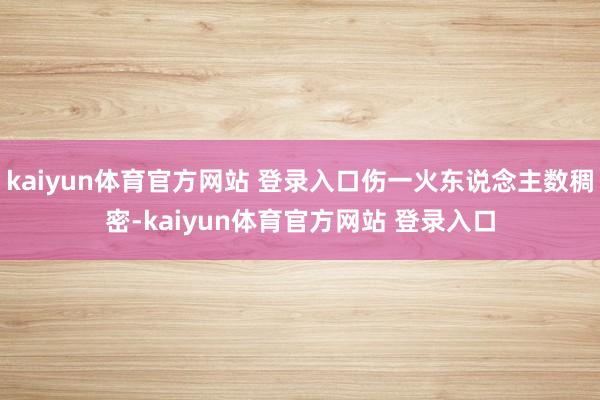 kaiyun体育官方网站 登录入口伤一火东说念主数稠密-kaiyun体育官方网站 登录入口