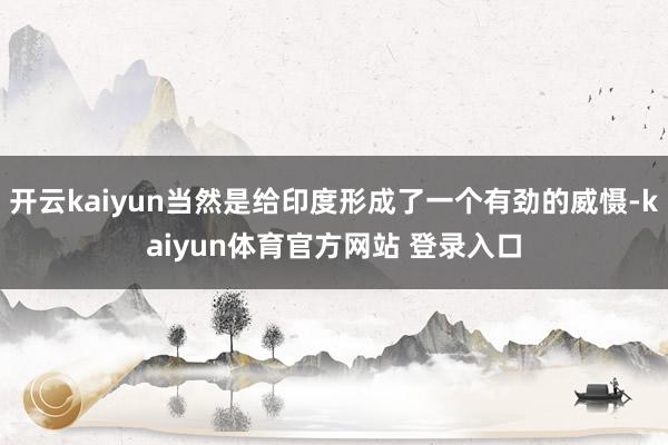 开云kaiyun当然是给印度形成了一个有劲的威慑-kaiyun体育官方网站 登录入口