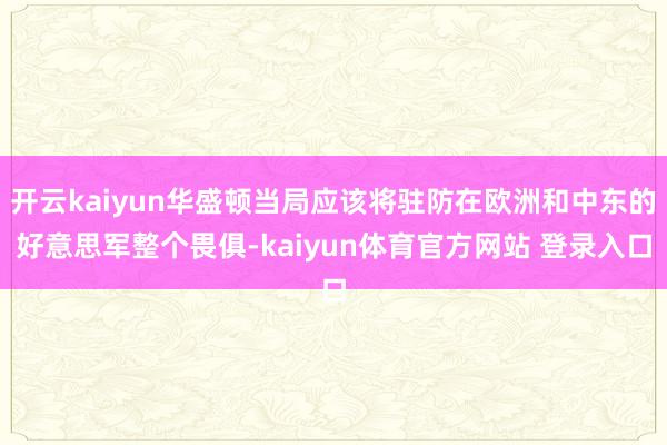 开云kaiyun华盛顿当局应该将驻防在欧洲和中东的好意思军整个畏俱-kaiyun体育官方网站 登录入口