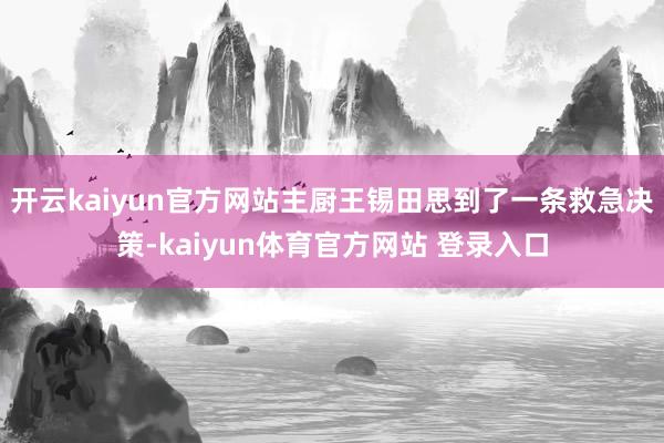 开云kaiyun官方网站主厨王锡田思到了一条救急决策-kaiyun体育官方网站 登录入口