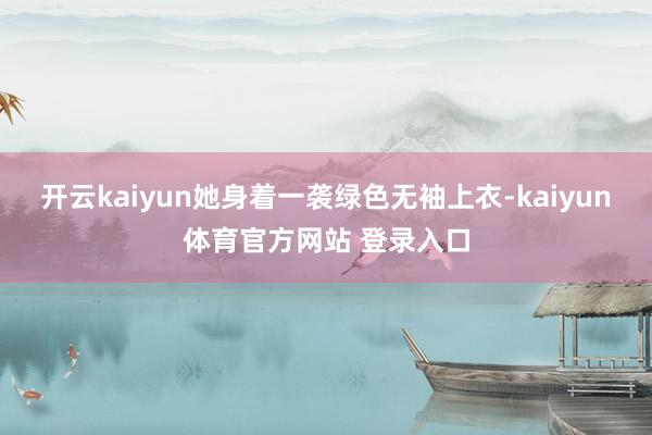 开云kaiyun她身着一袭绿色无袖上衣-kaiyun体育官方网站 登录入口