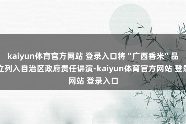 kaiyun体育官方网站 登录入口将“广西香米”品牌竖立列入自治区政府责任讲演-kaiyun体育官方网站 登录入口