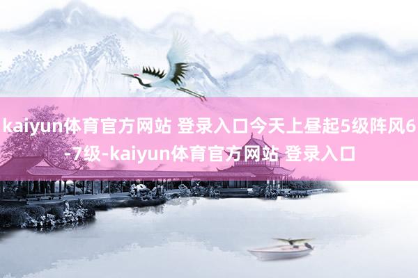 kaiyun体育官方网站 登录入口今天上昼起5级阵风6-7级-kaiyun体育官方网站 登录入口