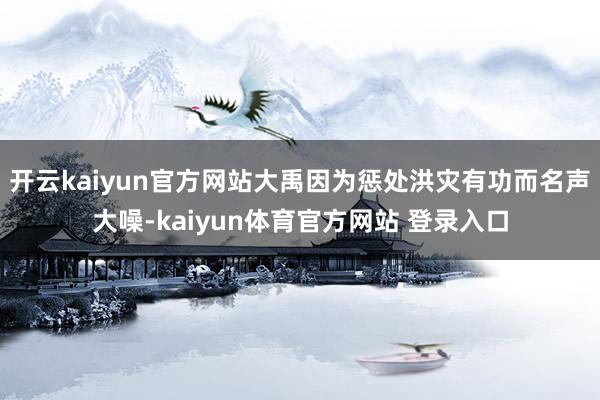 开云kaiyun官方网站大禹因为惩处洪灾有功而名声大噪-kaiyun体育官方网站 登录入口