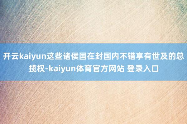 开云kaiyun这些诸侯国在封国内不错享有世及的总揽权-kaiyun体育官方网站 登录入口