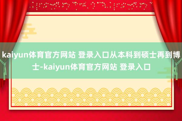 kaiyun体育官方网站 登录入口从本科到硕士再到博士-kaiyun体育官方网站 登录入口