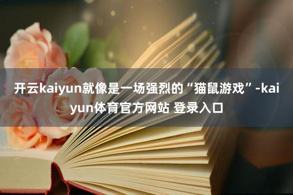 开云kaiyun就像是一场强烈的“猫鼠游戏”-kaiyun体育官方网站 登录入口