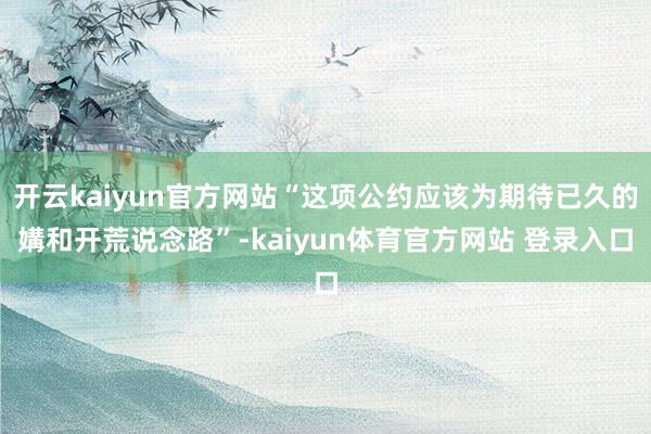 开云kaiyun官方网站“这项公约应该为期待已久的媾和开荒说念路”-kaiyun体育官方网站 登录入口