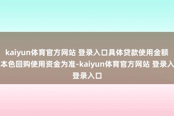 kaiyun体育官方网站 登录入口具体贷款使用金额以本色回购使用资金为准-kaiyun体育官方网站 登录入口