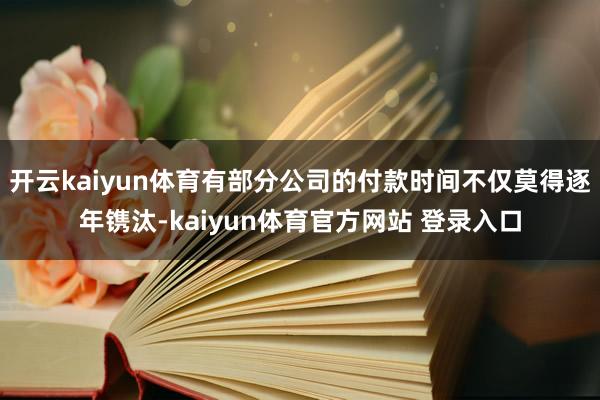 开云kaiyun体育有部分公司的付款时间不仅莫得逐年镌汰-kaiyun体育官方网站 登录入口