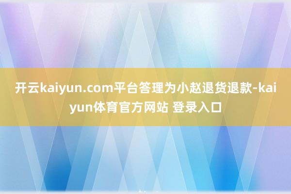 开云kaiyun.com平台答理为小赵退货退款-kaiyun体育官方网站 登录入口