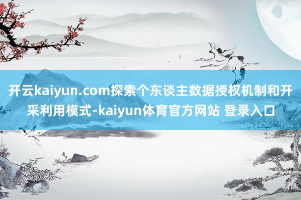 开云kaiyun.com探索个东谈主数据授权机制和开采利用模式-kaiyun体育官方网站 登录入口