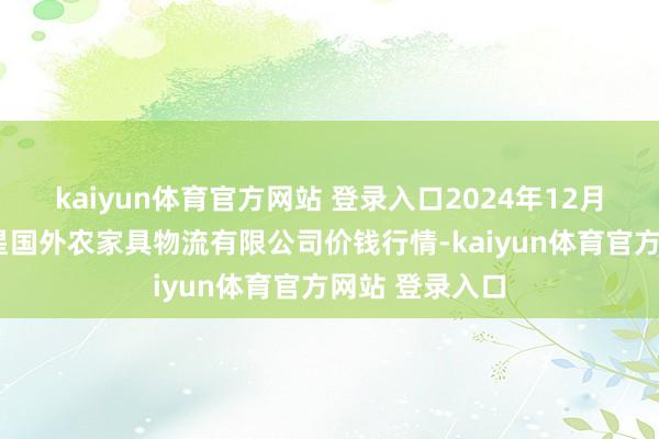 kaiyun体育官方网站 登录入口2024年12月5日宁夏海吉星国外农家具物流有限公司价钱行情-kaiyun体育官方网站 登录入口
