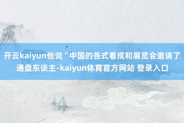 开云kaiyun他说“中国的各式看成和展览会邀请了通盘东谈主-kaiyun体育官方网站 登录入口
