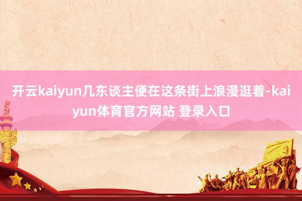 开云kaiyun几东谈主便在这条街上浪漫逛着-kaiyun体育官方网站 登录入口
