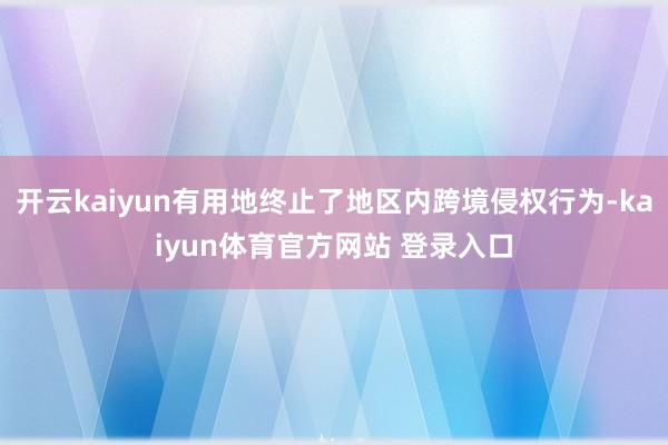 开云kaiyun有用地终止了地区内跨境侵权行为-kaiyun体育官方网站 登录入口