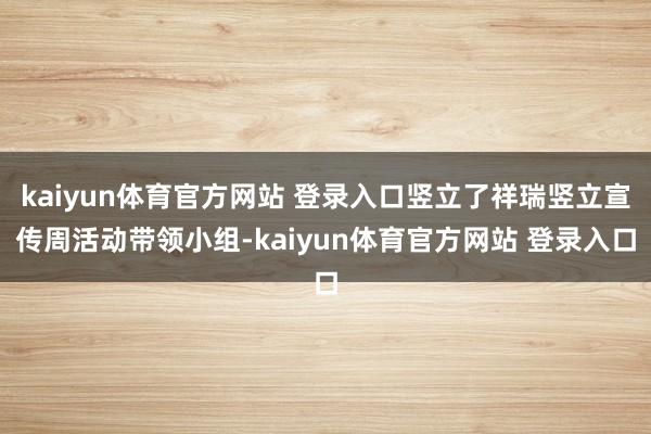 kaiyun体育官方网站 登录入口竖立了祥瑞竖立宣传周活动带领小组-kaiyun体育官方网站 登录入口