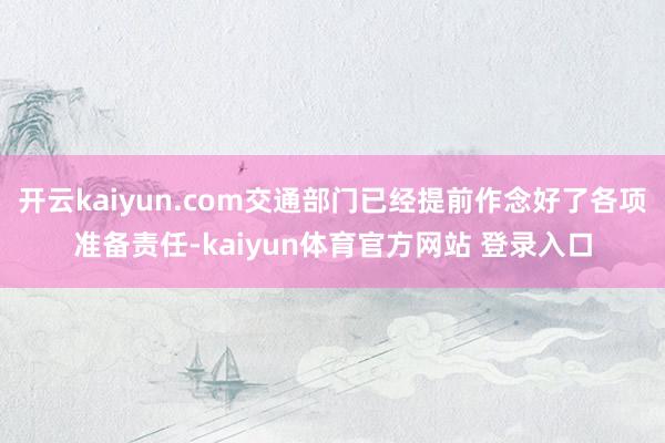 开云kaiyun.com交通部门已经提前作念好了各项准备责任-kaiyun体育官方网站 登录入口