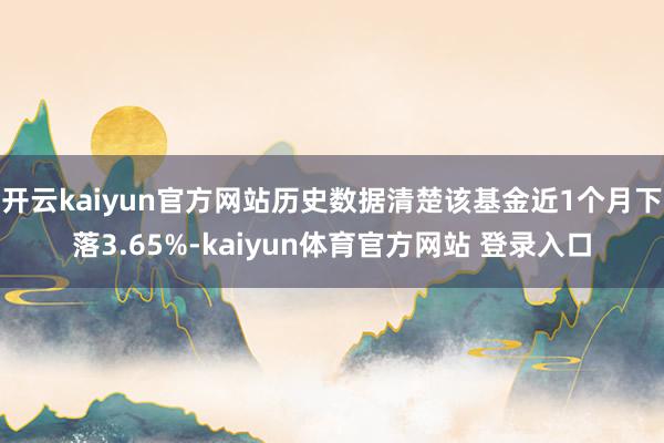 开云kaiyun官方网站历史数据清楚该基金近1个月下落3.65%-kaiyun体育官方网站 登录入口