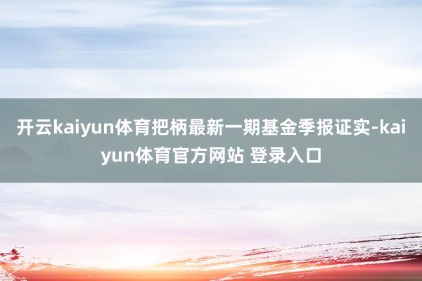 开云kaiyun体育把柄最新一期基金季报证实-kaiyun体育官方网站 登录入口